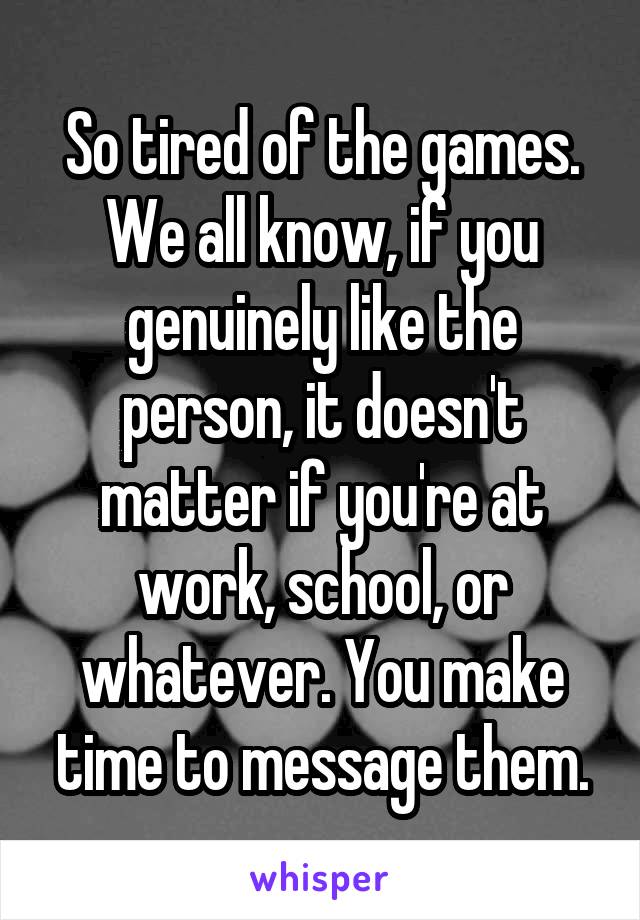 So tired of the games. We all know, if you genuinely like the person, it doesn't matter if you're at work, school, or whatever. You make time to message them.