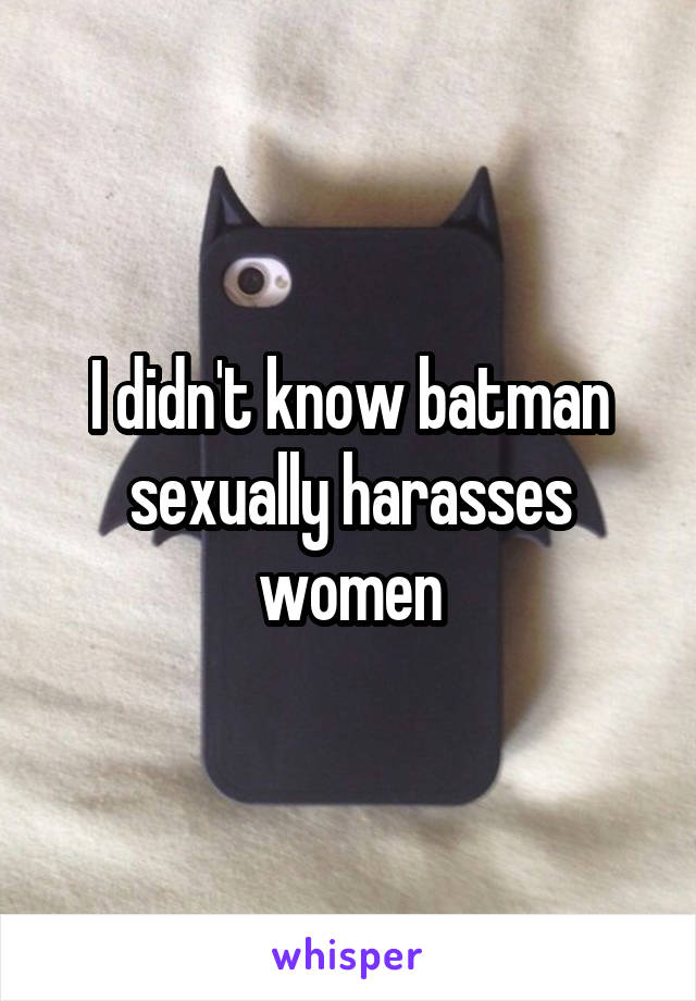 I didn't know batman sexually harasses women