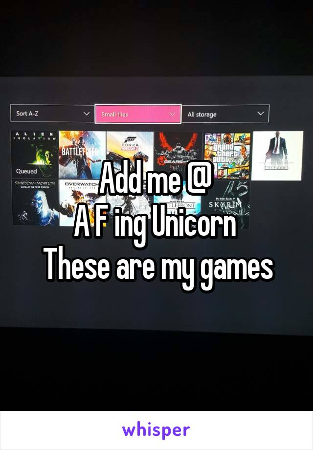 Add me @ 
A F ing Unicorn 
These are my games