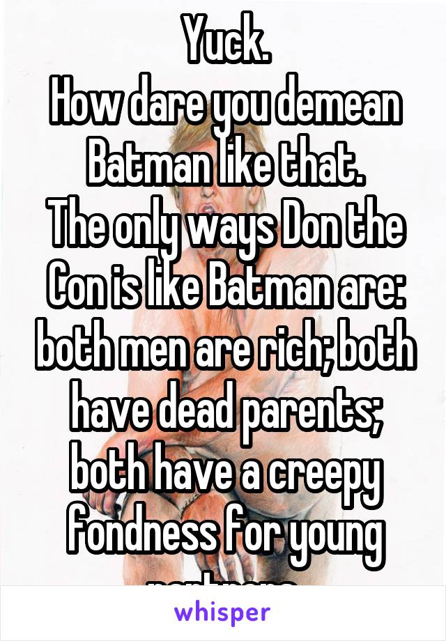 Yuck.
How dare you demean Batman like that.
The only ways Don the Con is like Batman are: both men are rich; both have dead parents; both have a creepy fondness for young partners.