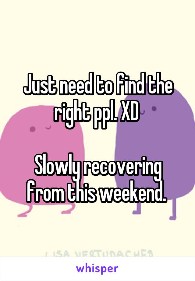 Just need to find the right ppl. XD 

Slowly recovering from this weekend. 