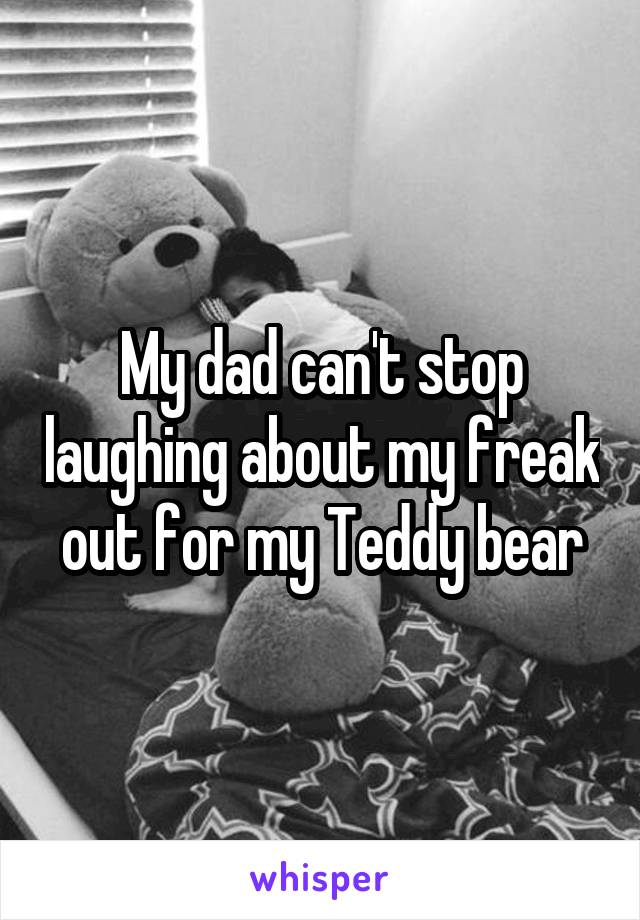 My dad can't stop laughing about my freak out for my Teddy bear