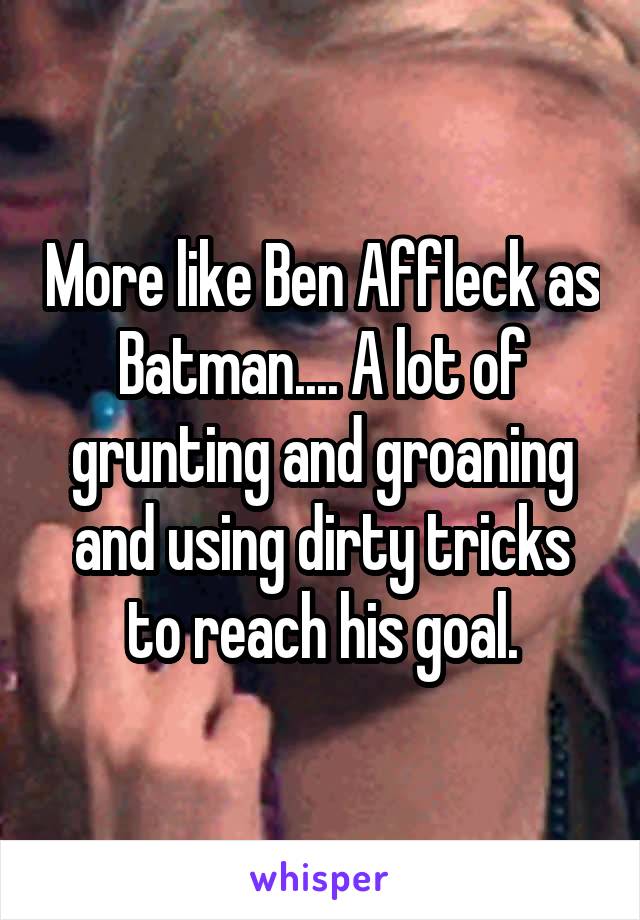 More like Ben Affleck as Batman.... A lot of grunting and groaning and using dirty tricks to reach his goal.