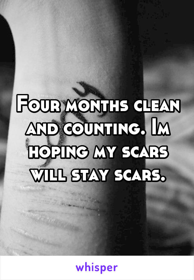 Four months clean and counting. Im hoping my scars will stay scars.