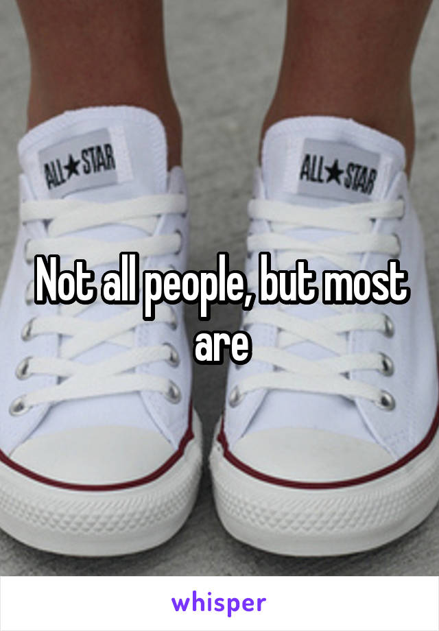 Not all people, but most are