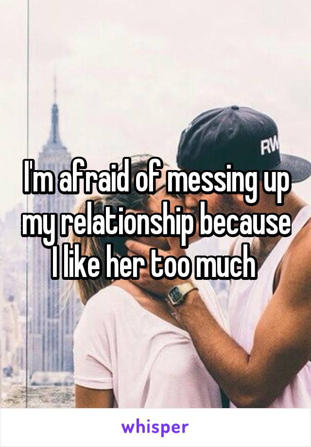 I'm afraid of messing up my relationship because I like her too much 