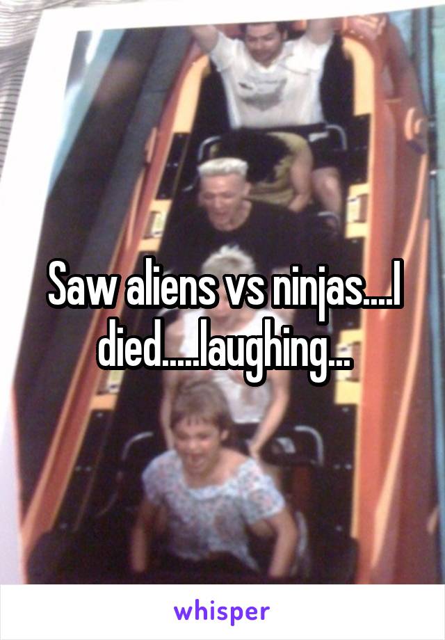 Saw aliens vs ninjas....I died.....laughing...