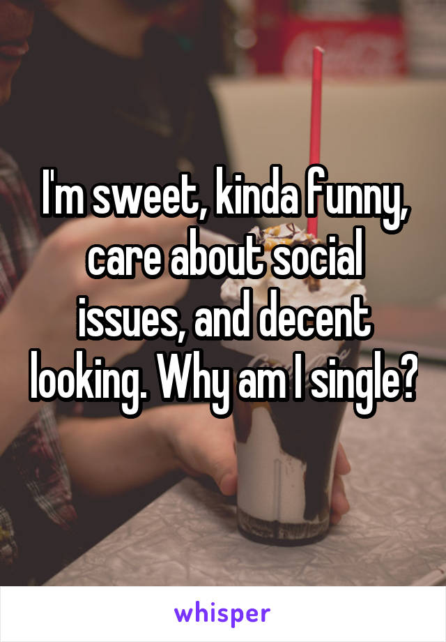 I'm sweet, kinda funny, care about social issues, and decent looking. Why am I single? 