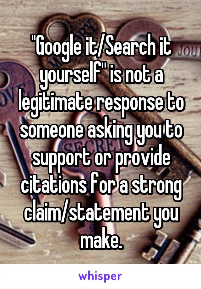 "Google it/Search it yourself" is not a legitimate response to someone asking you to support or provide citations for a strong claim/statement you make.