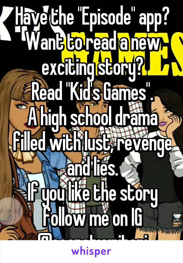 Have the "Episode" app?
Want to read a new exciting story?
Read "Kid's Games".
A high school drama filled with lust, revenge and lies.
If you like the story follow me on IG @secretwriterj