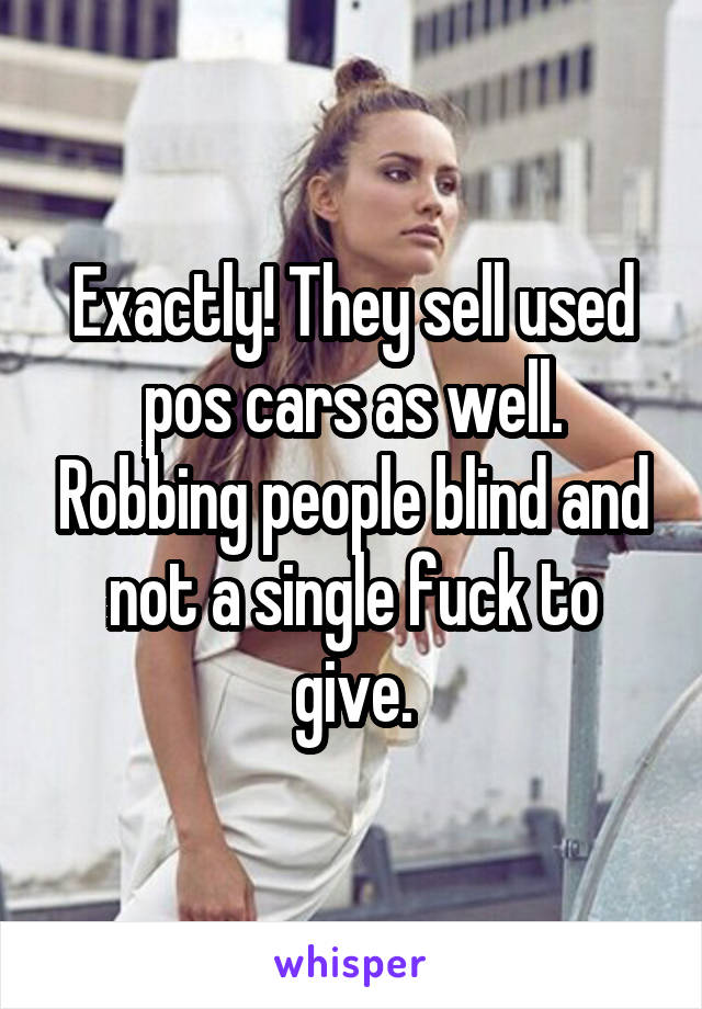 Exactly! They sell used pos cars as well. Robbing people blind and not a single fuck to give.