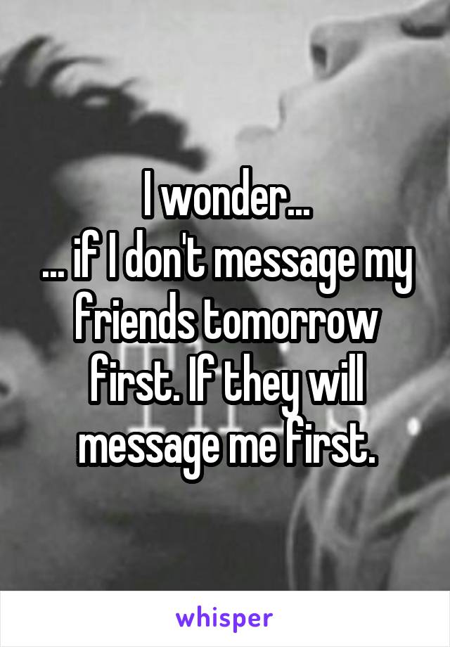 I wonder...
... if I don't message my friends tomorrow first. If they will message me first.
