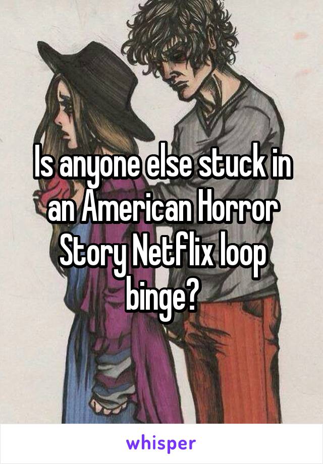 Is anyone else stuck in an American Horror Story Netflix loop binge?