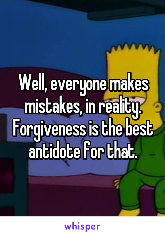 Well, everyone makes mistakes, in reality. Forgiveness is the best antidote for that.