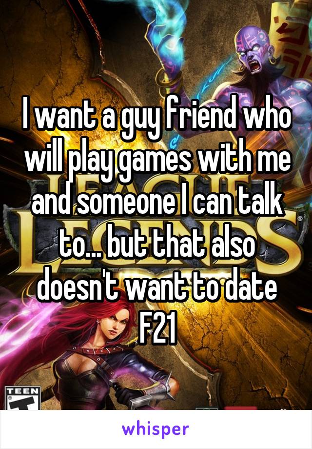 I want a guy friend who will play games with me and someone I can talk to... but that also doesn't want to date
F21