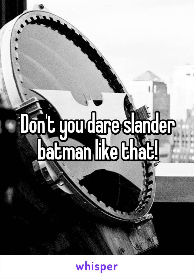 Don't you dare slander batman like that!