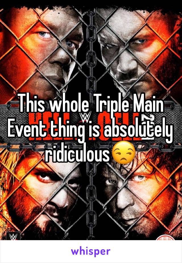 This whole Triple Main Event thing is absolutely ridiculous😒