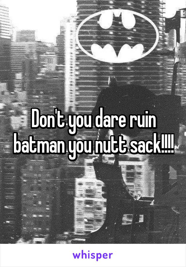 Don't you dare ruin batman you nutt sack!!!!