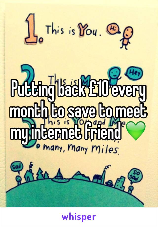 Putting back £10 every month to save to meet my internet friend 💚