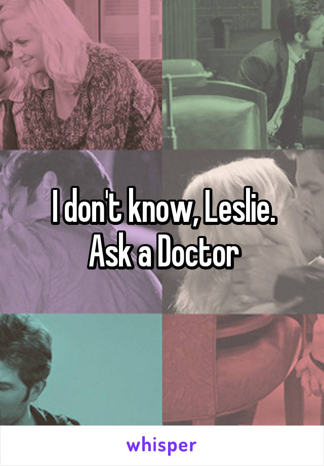I don't know, Leslie.
Ask a Doctor