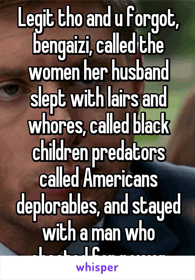 Legit tho and u forgot, bengaizi, called the women her husband slept with lairs and whores, called black children predators called Americans deplorables, and stayed with a man who cheated for power