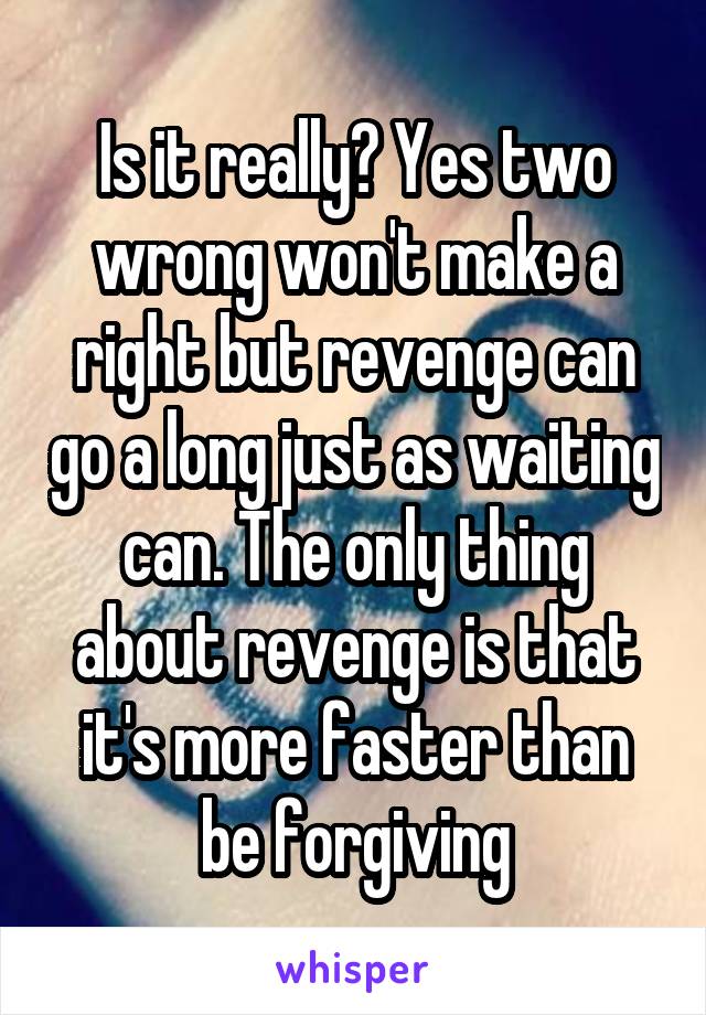 Is it really? Yes two wrong won't make a right but revenge can go a long just as waiting can. The only thing about revenge is that it's more faster than be forgiving