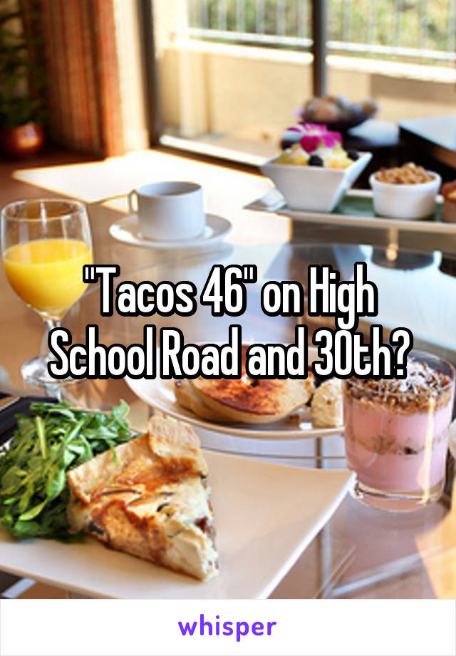 "Tacos 46" on High School Road and 30th?