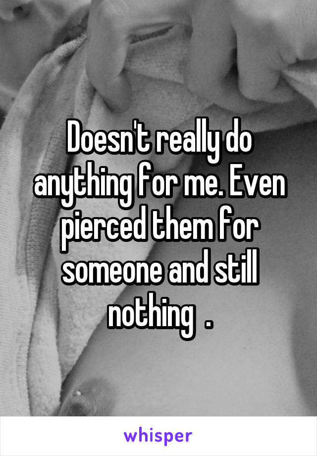 Doesn't really do anything for me. Even pierced them for someone and still nothing  .