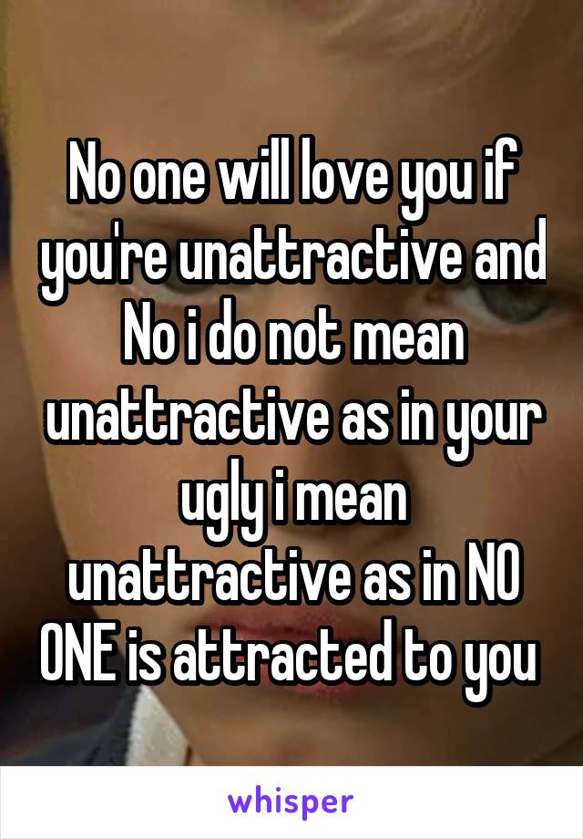 No one will love you if you're unattractive and No i do not mean unattractive as in your ugly i mean unattractive as in NO ONE is attracted to you 