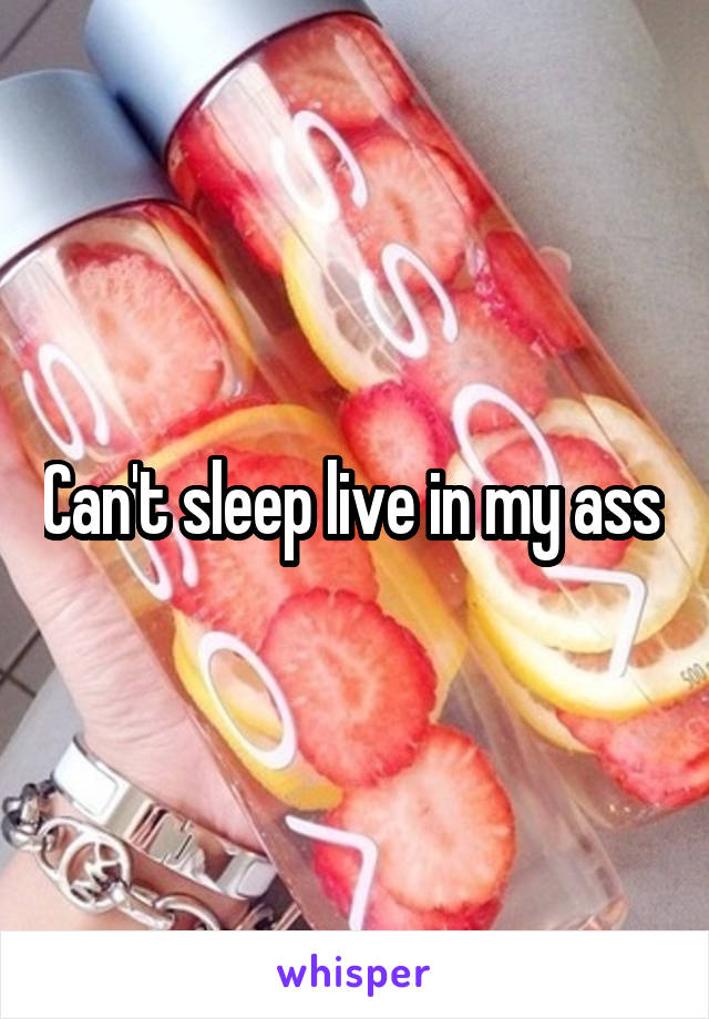 Can't sleep live in my ass 