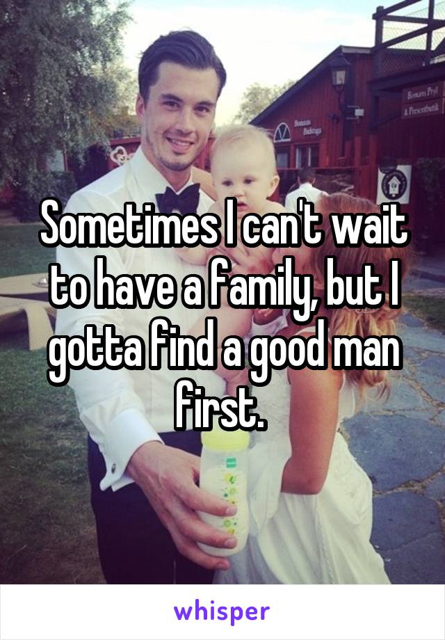 Sometimes I can't wait to have a family, but I gotta find a good man first. 