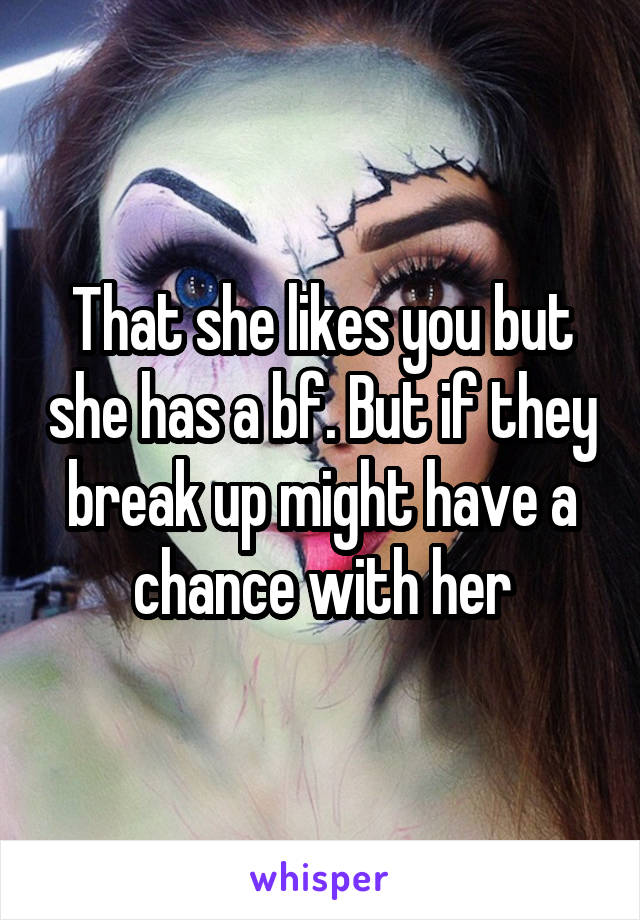 That she likes you but she has a bf. But if they break up might have a chance with her