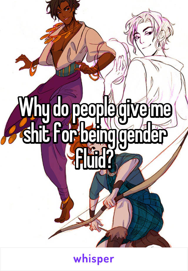 Why do people give me shit for being gender fluid?