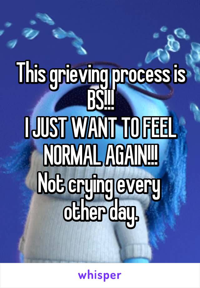 This grieving process is BS!!!
I JUST WANT TO FEEL NORMAL AGAIN!!!
Not crying every 
other day.