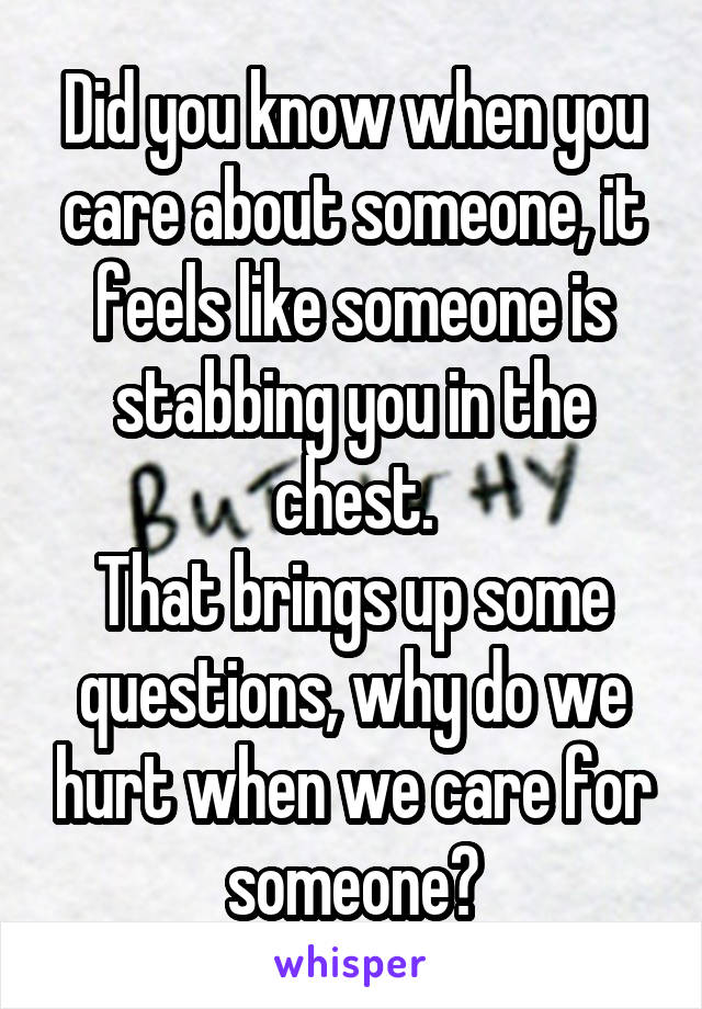 Did you know when you care about someone, it feels like someone is stabbing you in the chest.
That brings up some questions, why do we hurt when we care for someone?