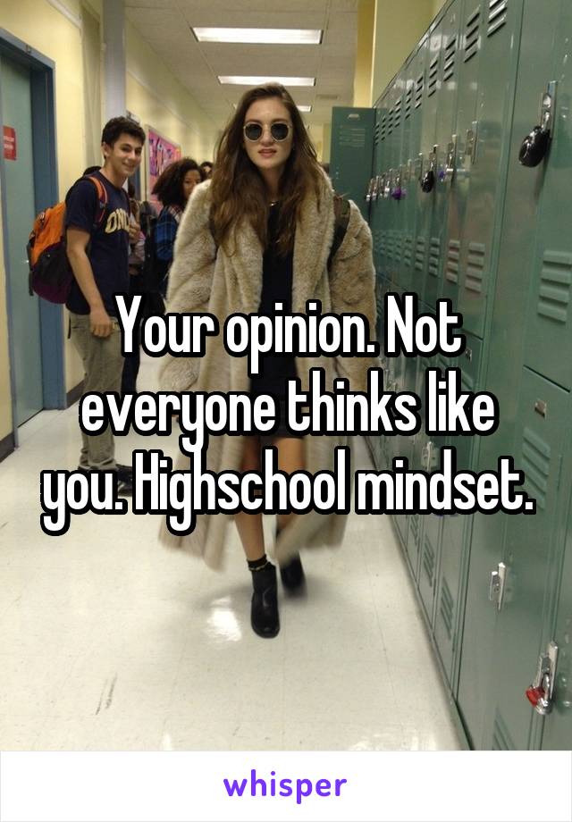 Your opinion. Not everyone thinks like you. Highschool mindset.