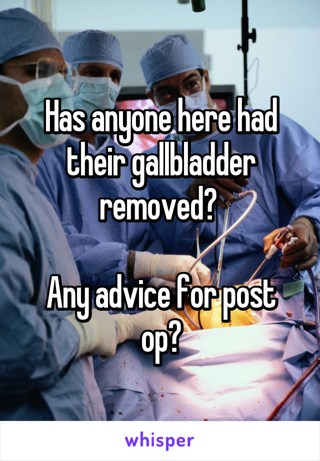 Has anyone here had their gallbladder removed? 

Any advice for post op?
