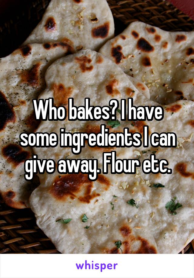 Who bakes? I have some ingredients I can give away. Flour etc.