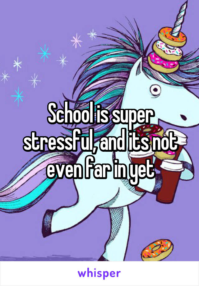 School is super stressful, and its not even far in yet