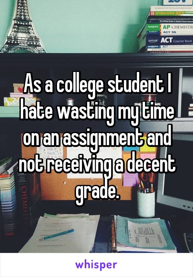 As a college student I hate wasting my time on an assignment and not receiving a decent grade.