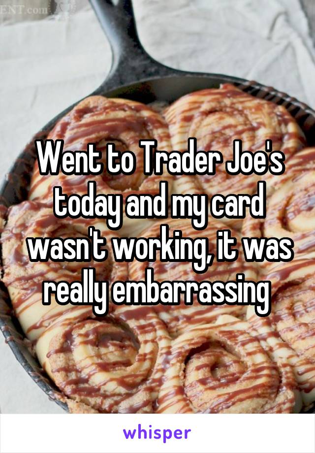 Went to Trader Joe's today and my card wasn't working, it was really embarrassing 