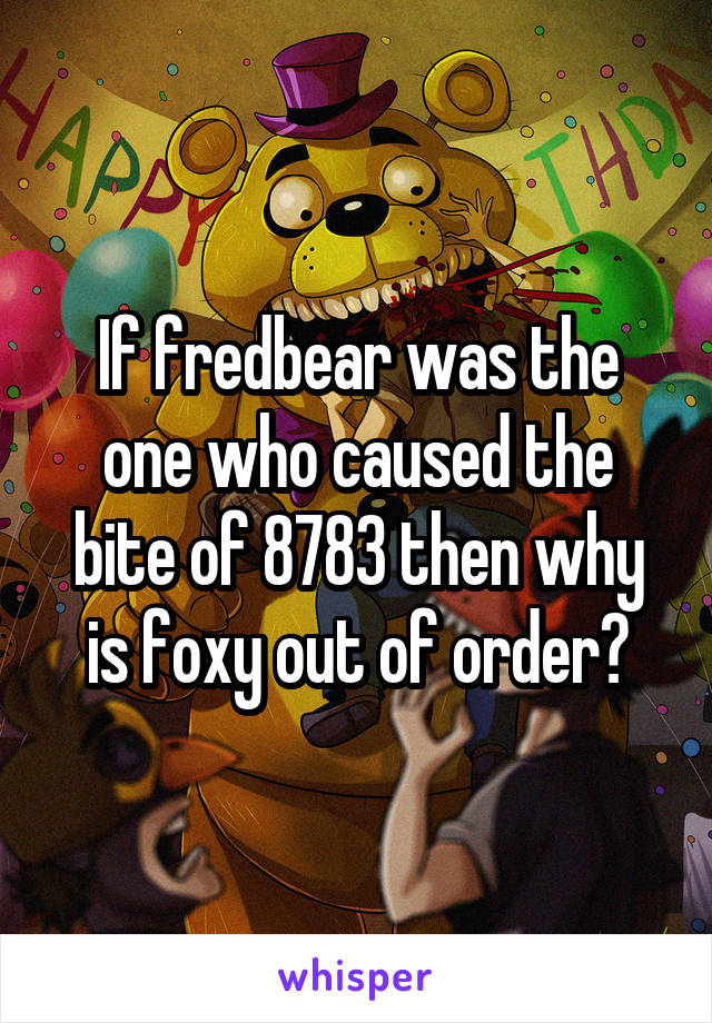 If fredbear was the one who caused the bite of 87\83 then why is foxy out of order?