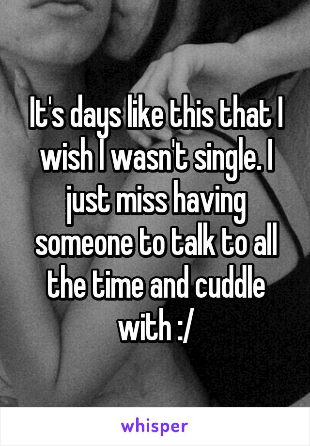 It's days like this that I wish I wasn't single. I just miss having someone to talk to all the time and cuddle with :/