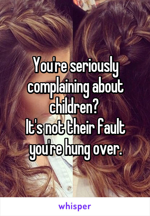 You're seriously complaining about children? 
It's not their fault you're hung over.