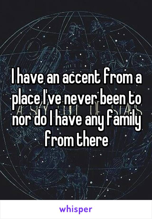 I have an accent from a place I've never been to nor do I have any family from there