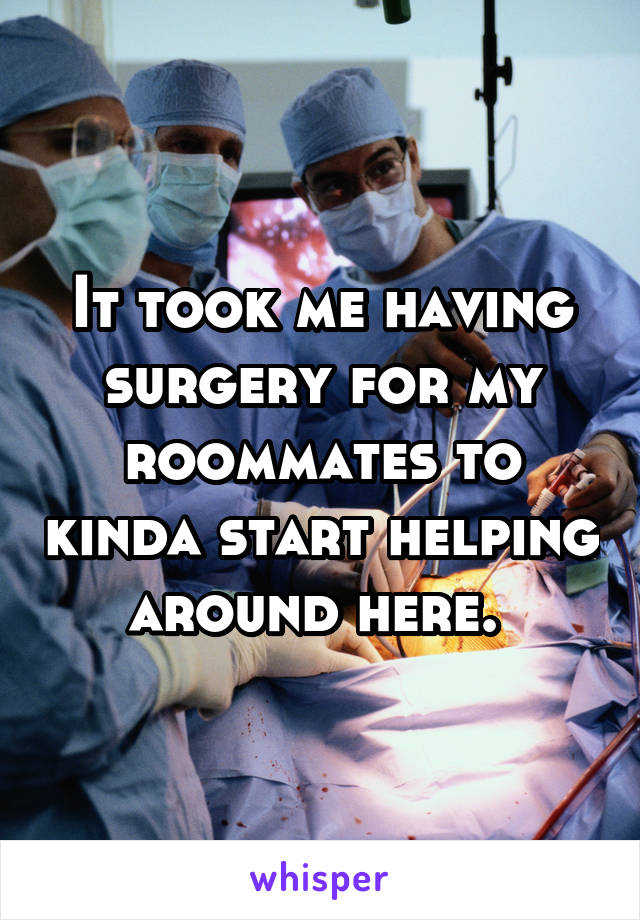 It took me having surgery for my roommates to kinda start helping around here. 