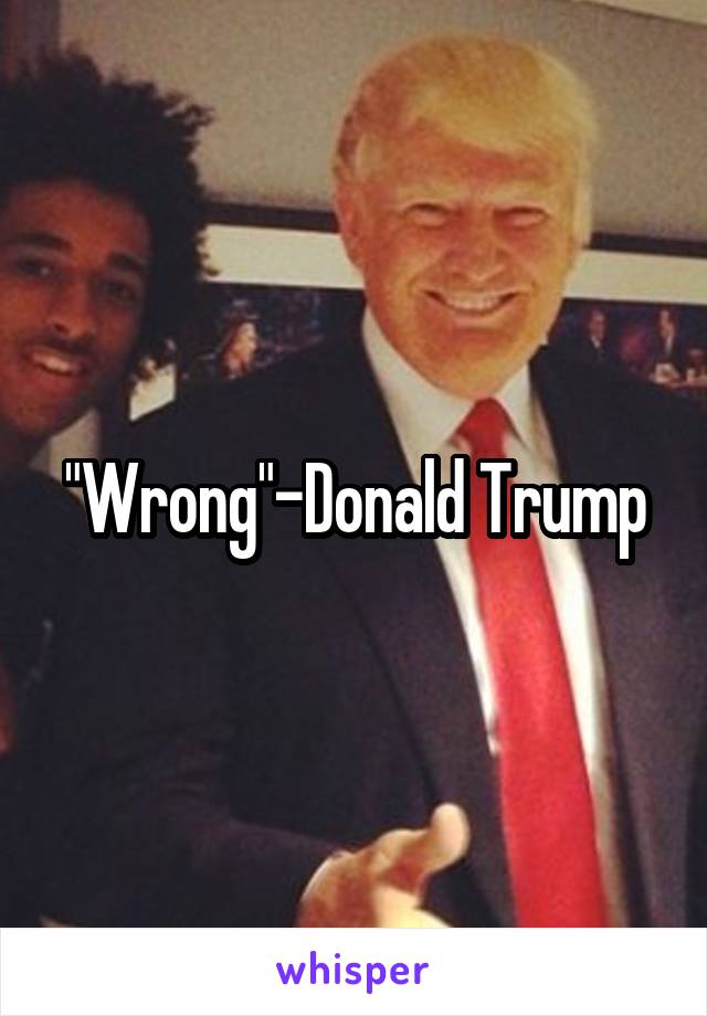 "Wrong"-Donald Trump