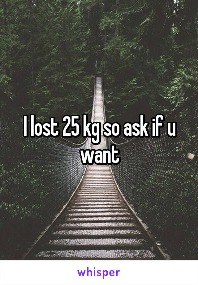 I lost 25 kg so ask if u want