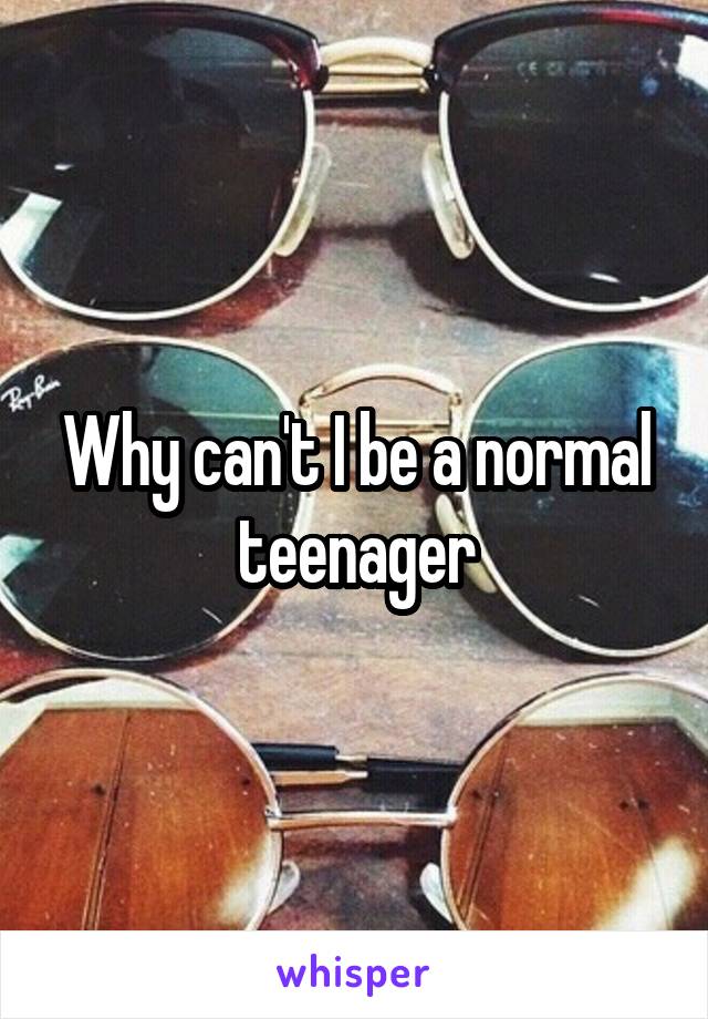 Why can't I be a normal teenager