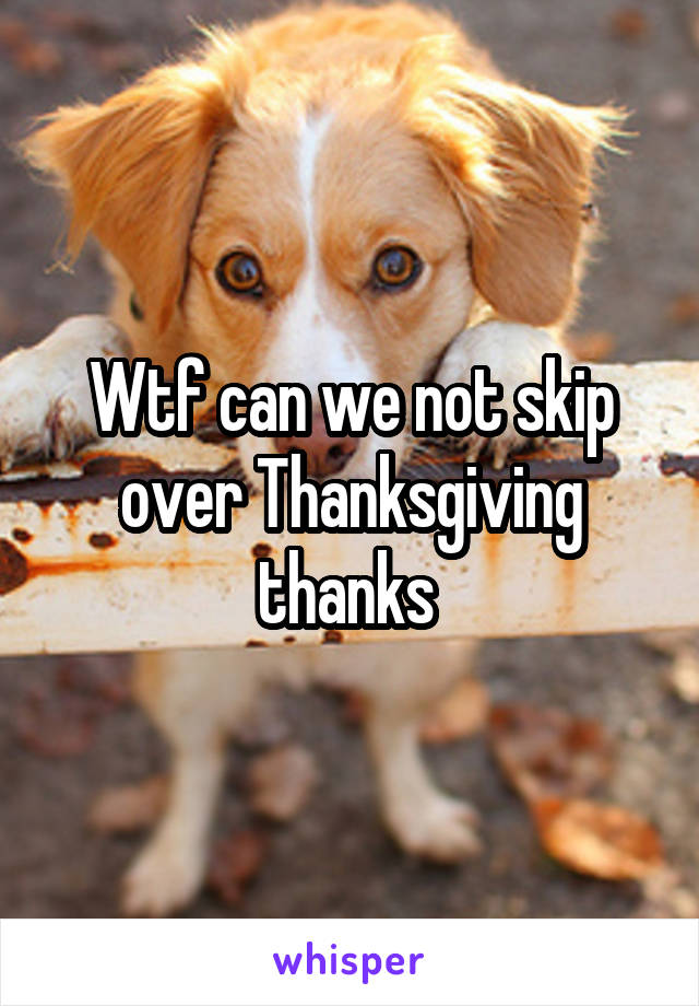 Wtf can we not skip over Thanksgiving thanks 